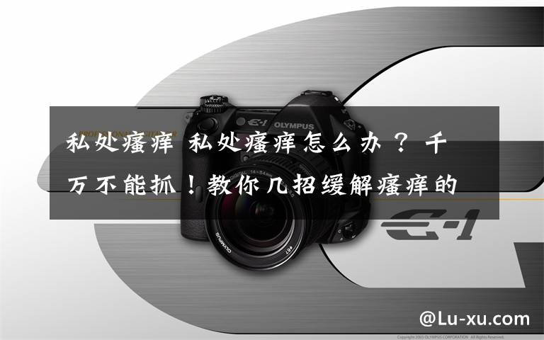 私處瘙癢 私處瘙癢怎么辦 ？千萬不能抓！教你幾招緩解瘙癢的小妙招！一定要看