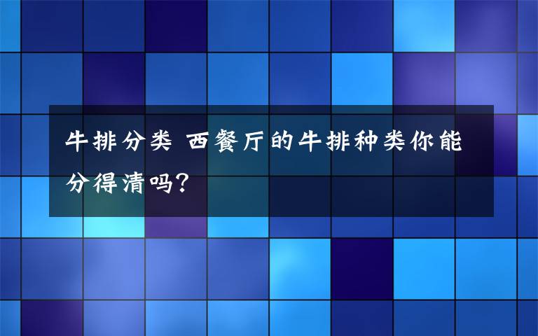 牛排分類 西餐廳的牛排種類你能分得清嗎？