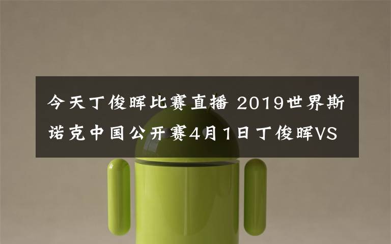 今天丁俊暉比賽直播 2019世界斯諾克中國公開賽4月1日丁俊暉VS張健康CCTV5直播