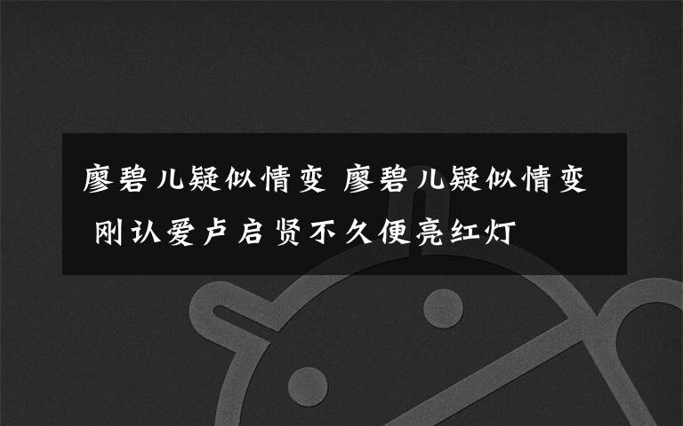 廖碧兒疑似情變 廖碧兒疑似情變 剛認愛盧啟賢不久便亮紅燈