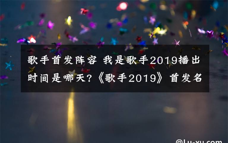 歌手首發(fā)陣容 我是歌手2019播出時間是哪天?《歌手2019》首發(fā)名單有哪些嘉賓?