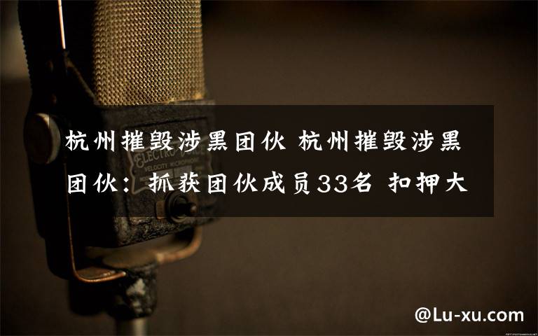 杭州摧毀涉黑團伙 杭州摧毀涉黑團伙：抓獲團伙成員33名 扣押大量資金、物品等涉案財產