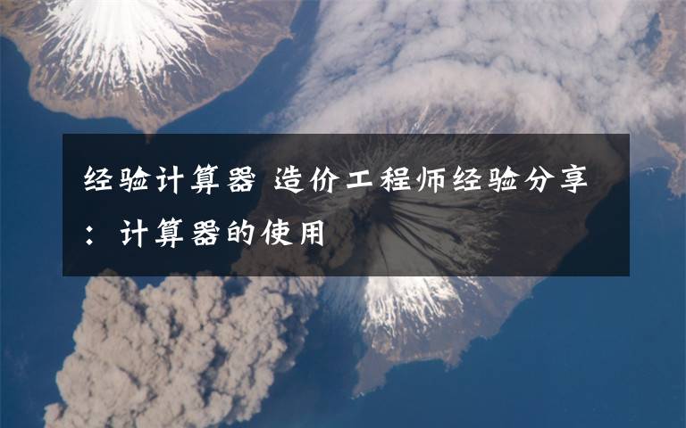 經(jīng)驗(yàn)計(jì)算器 造價(jià)工程師經(jīng)驗(yàn)分享：計(jì)算器的使用