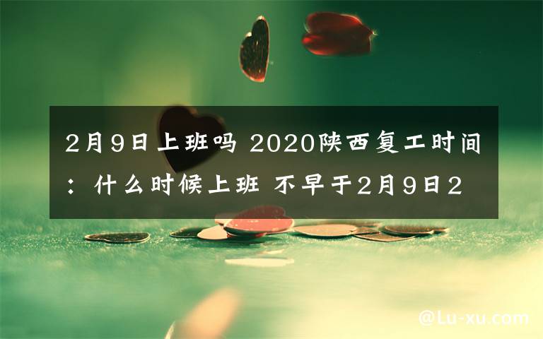 2月9日上班嗎 2020陜西復(fù)工時(shí)間：什么時(shí)候上班 不早于2月9日24時(shí)