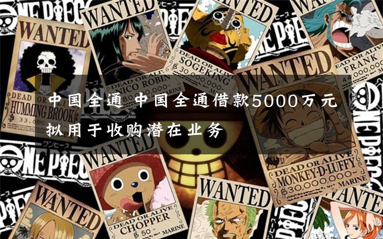 中國全通 中國全通借款5000萬元擬用于收購潛在業(yè)務