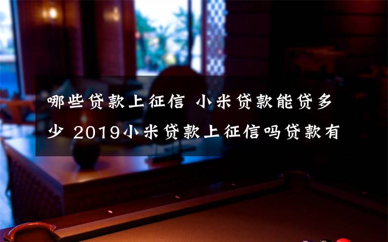 哪些貸款上征信 小米貸款能貸多少 2019小米貸款上征信嗎貸款有什么條件