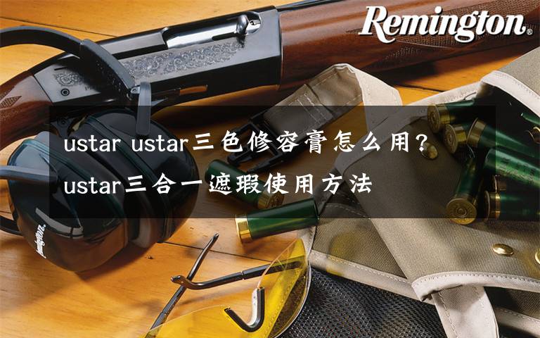 ustar ustar三色修容膏怎么用?ustar三合一遮瑕使用方法