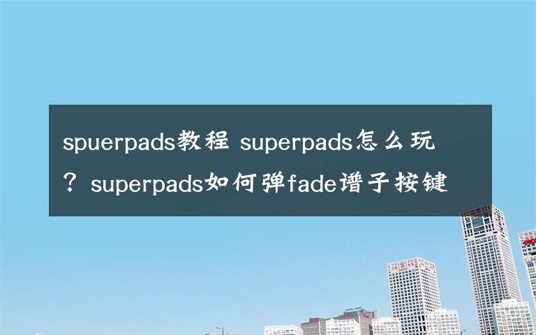 spuerpads教程 superpads怎么玩？superpads如何彈fade譜子按鍵順序步驟教程