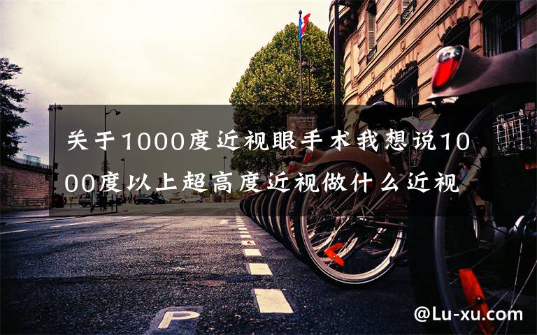 關于1000度近視眼手術我想說1000度以上超高度近視做什么近視手術合適呢？