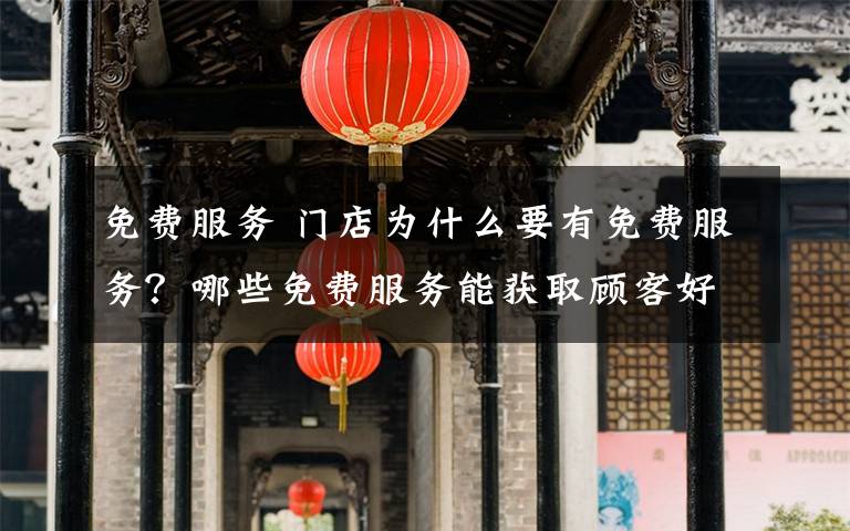 免費(fèi)服務(wù) 門店為什么要有免費(fèi)服務(wù)？哪些免費(fèi)服務(wù)能獲取顧客好感？