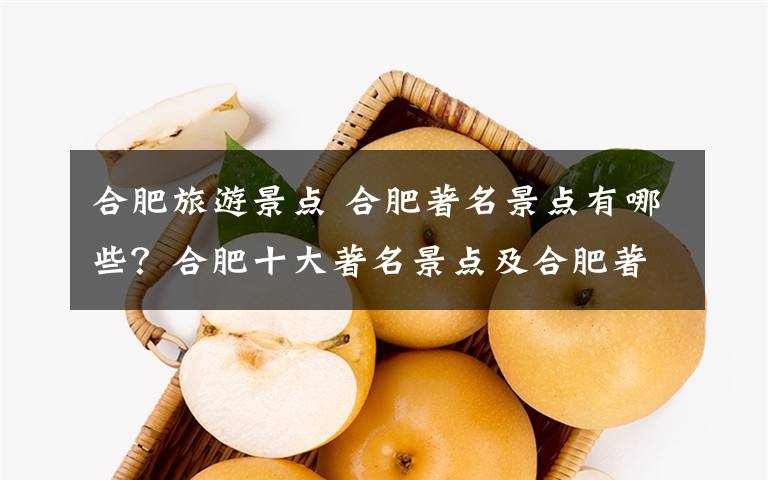 合肥旅游景點(diǎn) 合肥著名景點(diǎn)有哪些？合肥十大著名景點(diǎn)及合肥著名旅游景點(diǎn)推薦