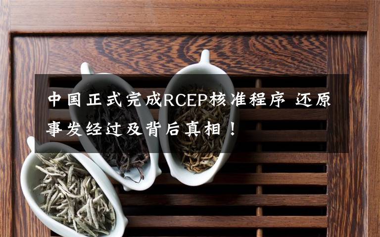 中國正式完成RCEP核準(zhǔn)程序 還原事發(fā)經(jīng)過及背后真相！