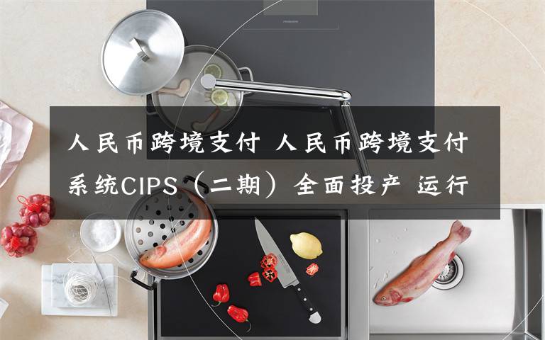 人民幣跨境支付 人民幣跨境支付系統(tǒng)CIPS（二期）全面投產(chǎn) 運(yùn)行時(shí)間延長(zhǎng)