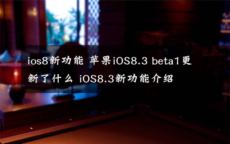 ios8新功能 蘋果iOS8.3 beta1更新了什么 iOS8.3新功能介紹