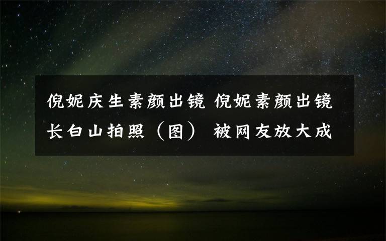 倪妮慶生素顏出鏡 倪妮素顏出鏡長白山拍照（圖） 被網(wǎng)友放大成表情包素材