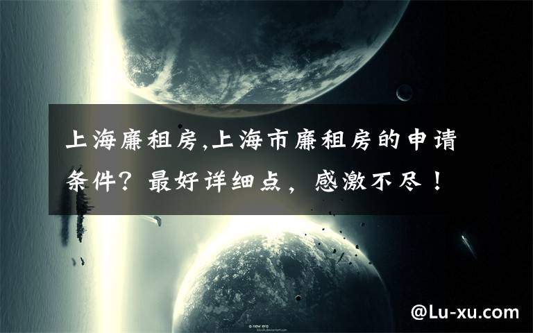 上海廉租房,上海市廉租房的申請(qǐng)條件？最好詳細(xì)點(diǎn)，感激不盡！