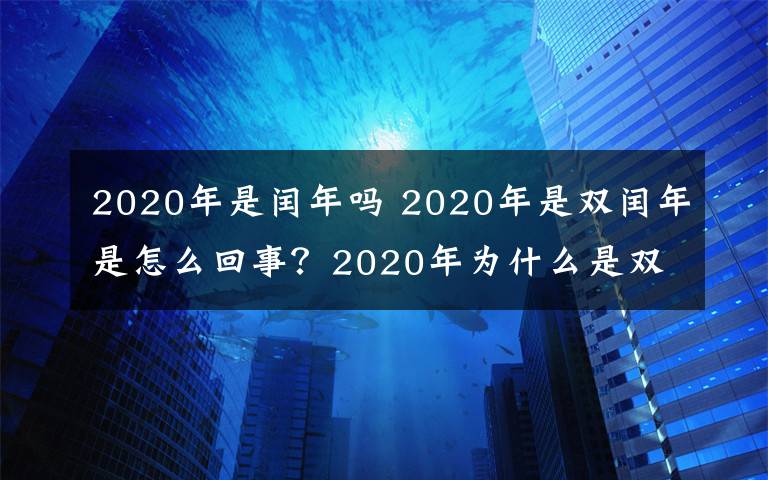 2020年是閏年嗎 2020年是雙閏年是怎么回事？2020年為什么是雙閏年 2020年哪月是閏月