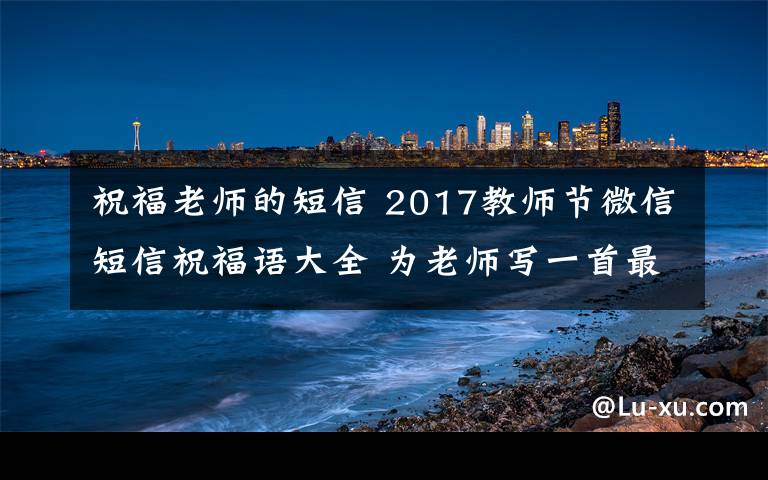 祝福老師的短信 2017教師節(jié)微信短信祝福語大全 為老師寫一首最美的小詩!