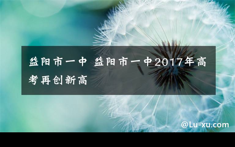 益陽(yáng)市一中 益陽(yáng)市一中2017年高考再創(chuàng)新高