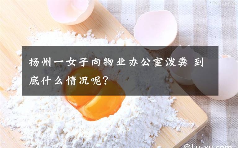 揚(yáng)州一女子向物業(yè)辦公室潑糞 到底什么情況呢？