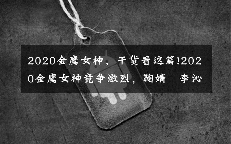 2020金鷹女神，干貨看這篇!2020金鷹女神競爭激烈，鞠婧祎李沁半路殺出，鄭爽壓力加倍