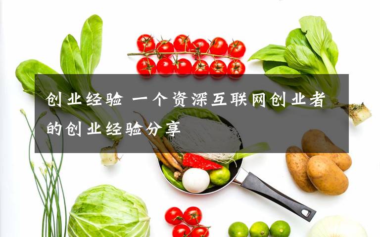 創(chuàng)業(yè)經(jīng)驗 一個資深互聯(lián)網(wǎng)創(chuàng)業(yè)者的創(chuàng)業(yè)經(jīng)驗分享