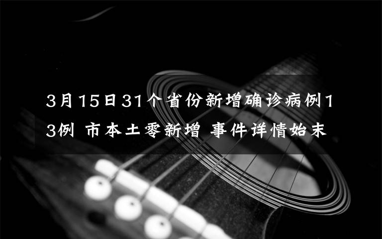 3月15日31個(gè)省份新增確診病例13例 市本土零新增 事件詳情始末介紹！