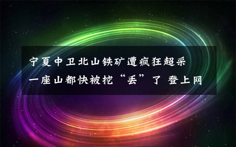 寧夏中衛(wèi)北山鐵礦遭瘋狂超采? 一座山都快被挖“丟”了 登上網(wǎng)絡(luò)熱搜了！