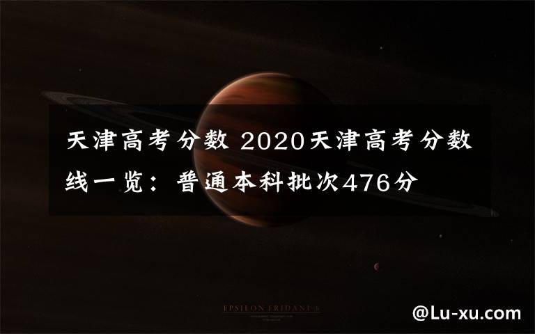 天津高考分?jǐn)?shù) 2020天津高考分?jǐn)?shù)線一覽：普通本科批次476分