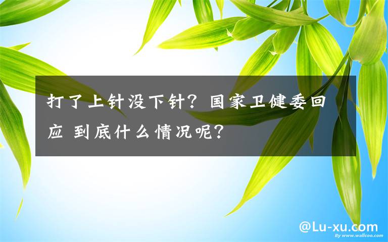 打了上針沒下針？國家衛(wèi)健委回應(yīng) 到底什么情況呢？