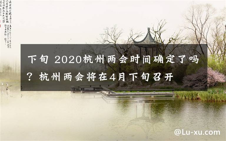 下旬 2020杭州兩會(huì)時(shí)間確定了嗎？杭州兩會(huì)將在4月下旬召開(kāi)