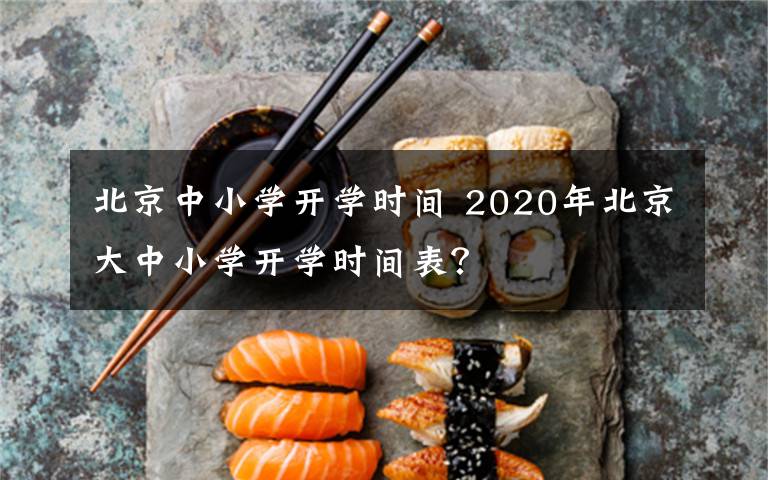 北京中小學(xué)開學(xué)時間 2020年北京大中小學(xué)開學(xué)時間表？