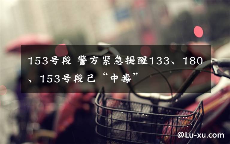 153號段 警方緊急提醒133、180、153號段已“中毒”