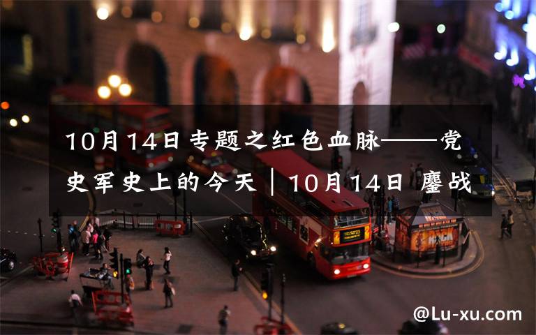 10月14日專題之紅色血脈——黨史軍史上的今天｜10月14日 鏖戰(zhàn)上甘嶺