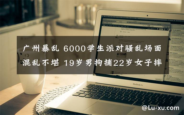 廣州暴亂 6000學生派對騷亂場面混亂不堪 19歲男拘捕22歲女子摔下陽臺