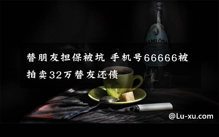 替朋友擔保被坑 手機號66666被拍賣32萬替友還債