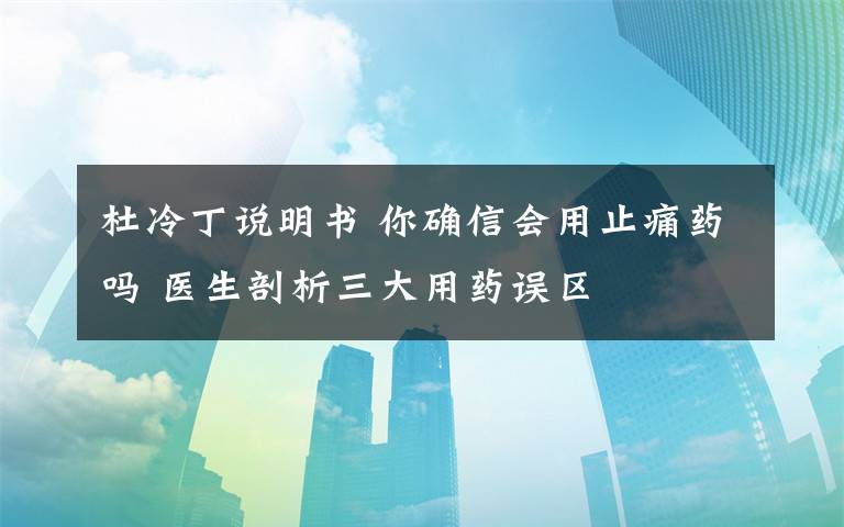 杜冷丁說明書 你確信會(huì)用止痛藥嗎 醫(yī)生剖析三大用藥誤區(qū)