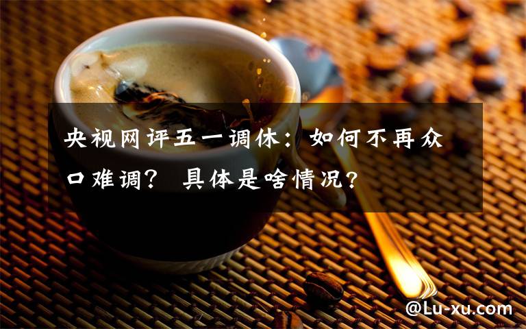 央視網(wǎng)評(píng)五一調(diào)休：如何不再眾口難調(diào)？ 具體是啥情況?