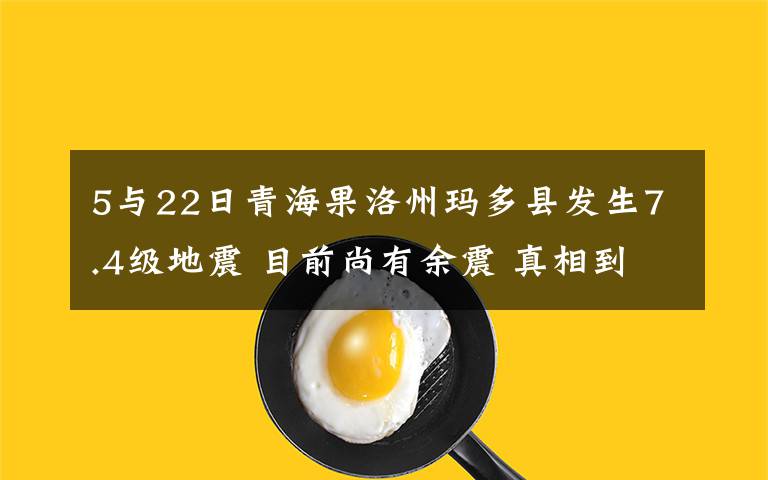 5與22日青海果洛州瑪多縣發(fā)生7.4級地震 目前尚有余震 真相到底是怎樣的？