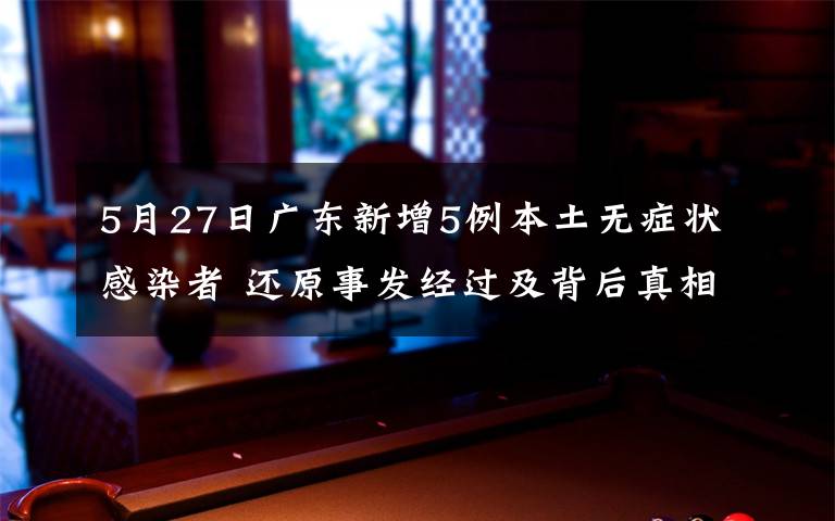 5月27日廣東新增5例本土無癥狀感染者 還原事發(fā)經(jīng)過及背后真相！