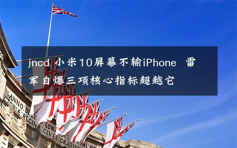 jncd 小米10屏幕不輸iPhone 雷軍自爆三項(xiàng)核心指標(biāo)超越它