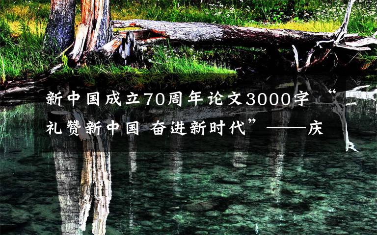 新中國成立70周年論文3000字 “禮贊新中國 奮進(jìn)新時(shí)代”——慶祝中華人民共和國成立70周年征文活動(dòng)啟事