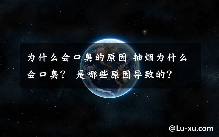 為什么會口臭的原因 抽煙為什么會口臭？ 是哪些原因?qū)е碌模?> </div> <div   id=