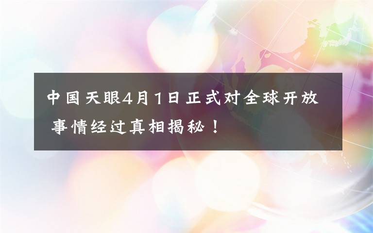 中國天眼4月1日正式對全球開放 事情經(jīng)過真相揭秘！