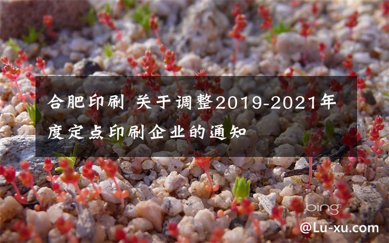 合肥印刷 關(guān)于調(diào)整2019-2021年度定點(diǎn)印刷企業(yè)的通知