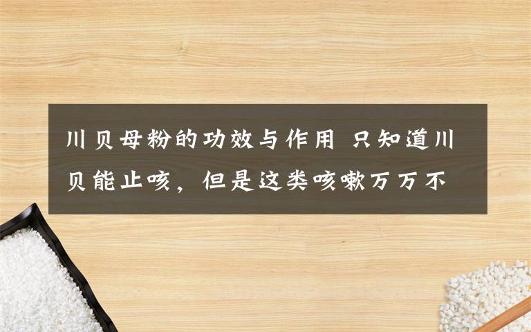 川貝母粉的功效與作用 只知道川貝能止咳，但是這類咳嗽萬萬不能吃！