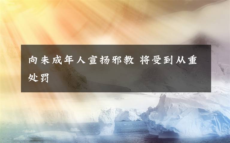 向未成年人宣揚(yáng)邪教 將受到從重處罰