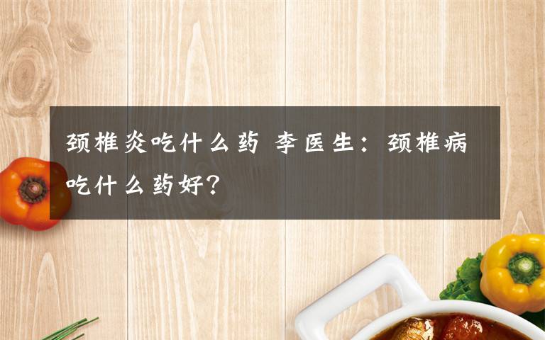 頸椎炎吃什么藥 李醫(yī)生：頸椎病吃什么藥好？