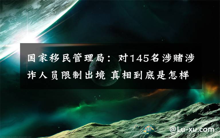 國家移民管理局：對145名涉賭涉詐人員限制出境 真相到底是怎樣的？