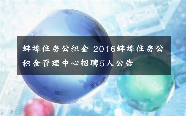 蚌埠住房公積金 2016蚌埠住房公積金管理中心招聘5人公告